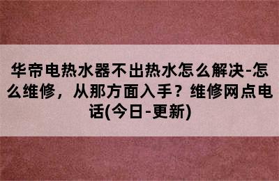 华帝电热水器不出热水怎么解决-怎么维修，从那方面入手？维修网点电话(今日-更新)