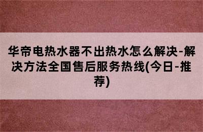 华帝电热水器不出热水怎么解决-解决方法全国售后服务热线(今日-推荐)