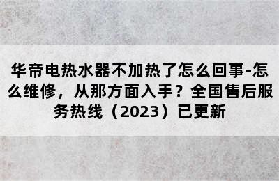 华帝电热水器不加热了怎么回事-怎么维修，从那方面入手？全国售后服务热线（2023）已更新