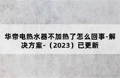 华帝电热水器不加热了怎么回事-解决方案-（2023）已更新