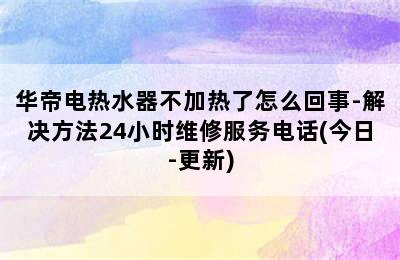 华帝电热水器不加热了怎么回事-解决方法24小时维修服务电话(今日-更新)