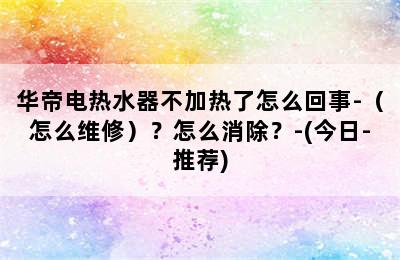 华帝电热水器不加热了怎么回事-（怎么维修）？怎么消除？-(今日-推荐)