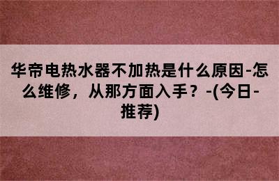 华帝电热水器不加热是什么原因-怎么维修，从那方面入手？-(今日-推荐)