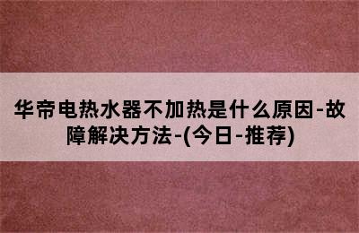 华帝电热水器不加热是什么原因-故障解决方法-(今日-推荐)