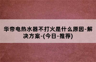 华帝电热水器不打火是什么原因-解决方案-(今日-推荐)