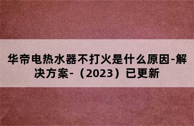 华帝电热水器不打火是什么原因-解决方案-（2023）已更新