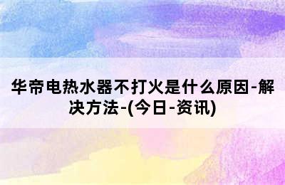 华帝电热水器不打火是什么原因-解决方法-(今日-资讯)