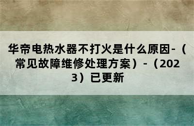 华帝电热水器不打火是什么原因-（常见故障维修处理方案）-（2023）已更新