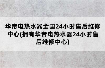 华帝电热水器全国24小时售后维修中心(拥有华帝电热水器24小时售后维修中心)