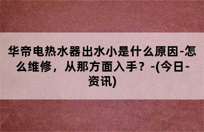 华帝电热水器出水小是什么原因-怎么维修，从那方面入手？-(今日-资讯)