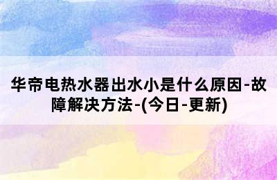 华帝电热水器出水小是什么原因-故障解决方法-(今日-更新)