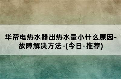 华帝电热水器出热水量小什么原因-故障解决方法-(今日-推荐)