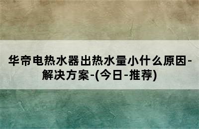 华帝电热水器出热水量小什么原因-解决方案-(今日-推荐)