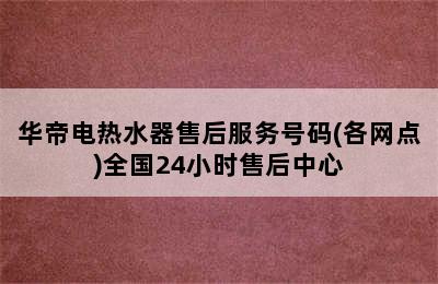 华帝电热水器售后服务号码(各网点)全国24小时售后中心