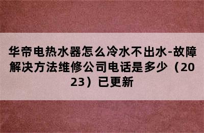 华帝电热水器怎么冷水不出水-故障解决方法维修公司电话是多少（2023）已更新