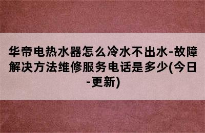 华帝电热水器怎么冷水不出水-故障解决方法维修服务电话是多少(今日-更新)