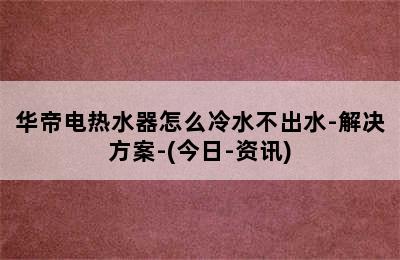 华帝电热水器怎么冷水不出水-解决方案-(今日-资讯)