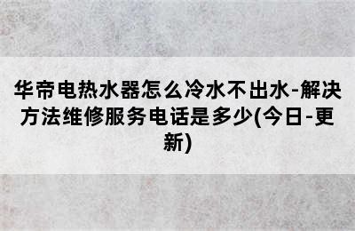 华帝电热水器怎么冷水不出水-解决方法维修服务电话是多少(今日-更新)