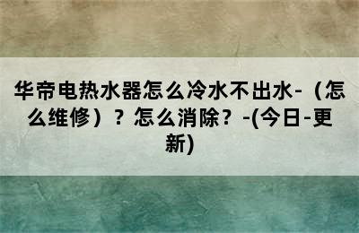 华帝电热水器怎么冷水不出水-（怎么维修）？怎么消除？-(今日-更新)