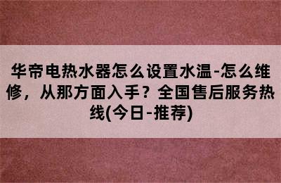 华帝电热水器怎么设置水温-怎么维修，从那方面入手？全国售后服务热线(今日-推荐)