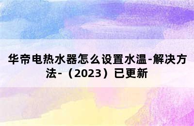 华帝电热水器怎么设置水温-解决方法-（2023）已更新