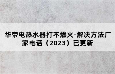 华帝电热水器打不燃火-解决方法厂家电话（2023）已更新