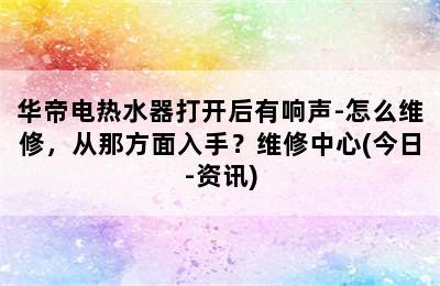 华帝电热水器打开后有响声-怎么维修，从那方面入手？维修中心(今日-资讯)