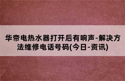 华帝电热水器打开后有响声-解决方法维修电话号码(今日-资讯)