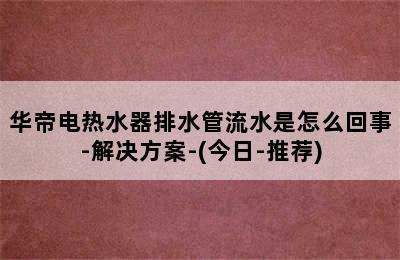 华帝电热水器排水管流水是怎么回事-解决方案-(今日-推荐)