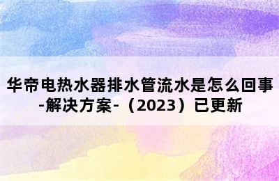 华帝电热水器排水管流水是怎么回事-解决方案-（2023）已更新