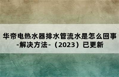 华帝电热水器排水管流水是怎么回事-解决方法-（2023）已更新