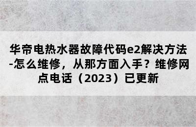 华帝电热水器故障代码e2解决方法-怎么维修，从那方面入手？维修网点电话（2023）已更新