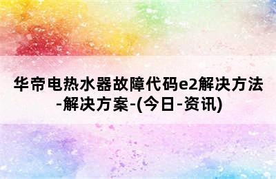 华帝电热水器故障代码e2解决方法-解决方案-(今日-资讯)