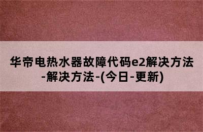 华帝电热水器故障代码e2解决方法-解决方法-(今日-更新)