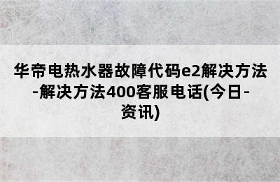 华帝电热水器故障代码e2解决方法-解决方法400客服电话(今日-资讯)