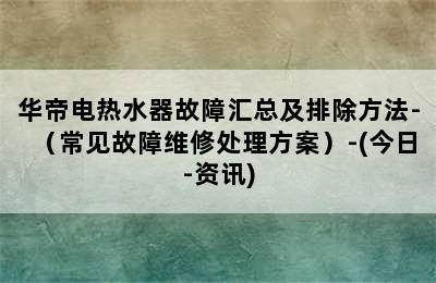 华帝电热水器故障汇总及排除方法-（常见故障维修处理方案）-(今日-资讯)