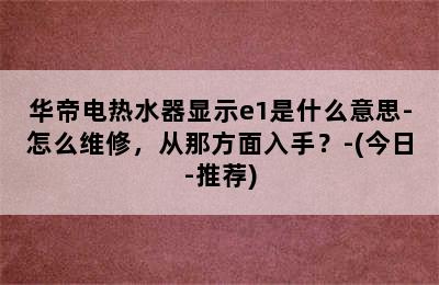 华帝电热水器显示e1是什么意思-怎么维修，从那方面入手？-(今日-推荐)