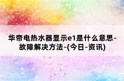 华帝电热水器显示e1是什么意思-故障解决方法-(今日-资讯)