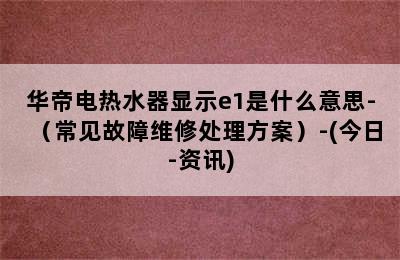 华帝电热水器显示e1是什么意思-（常见故障维修处理方案）-(今日-资讯)