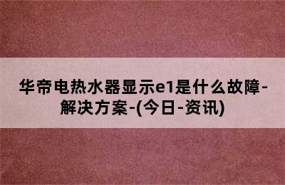 华帝电热水器显示e1是什么故障-解决方案-(今日-资讯)