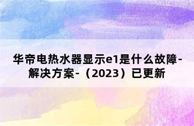 华帝电热水器显示e1是什么故障-解决方案-（2023）已更新