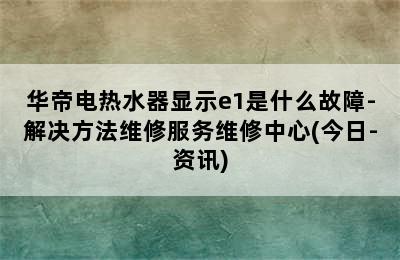 华帝电热水器显示e1是什么故障-解决方法维修服务维修中心(今日-资讯)