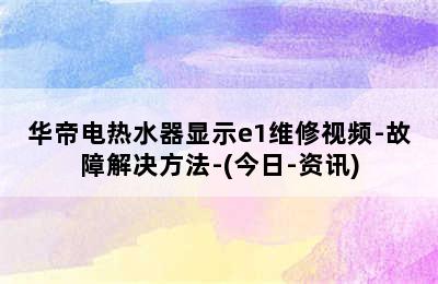 华帝电热水器显示e1维修视频-故障解决方法-(今日-资讯)