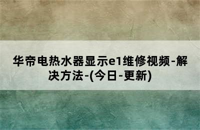 华帝电热水器显示e1维修视频-解决方法-(今日-更新)