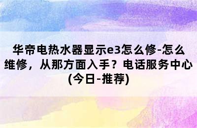 华帝电热水器显示e3怎么修-怎么维修，从那方面入手？电话服务中心(今日-推荐)