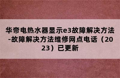 华帝电热水器显示e3故障解决方法-故障解决方法维修网点电话（2023）已更新