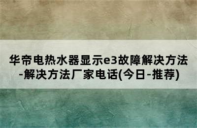 华帝电热水器显示e3故障解决方法-解决方法厂家电话(今日-推荐)