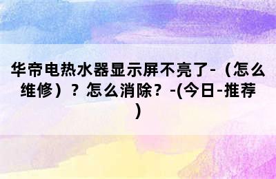 华帝电热水器显示屏不亮了-（怎么维修）？怎么消除？-(今日-推荐)