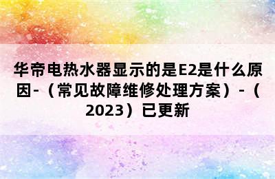 华帝电热水器显示的是E2是什么原因-（常见故障维修处理方案）-（2023）已更新