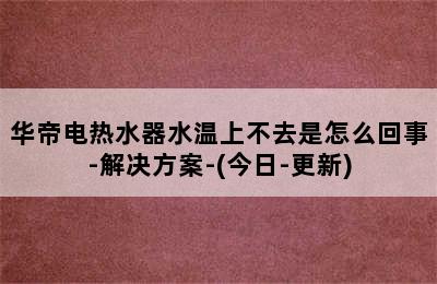 华帝电热水器水温上不去是怎么回事-解决方案-(今日-更新)